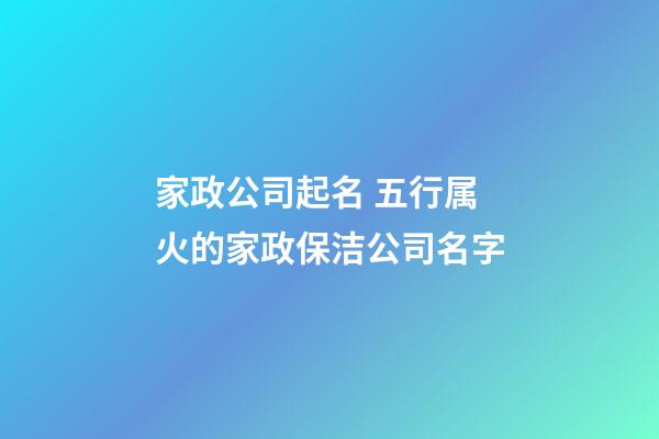 家政公司起名 五行属火的家政保洁公司名字-第1张-公司起名-玄机派